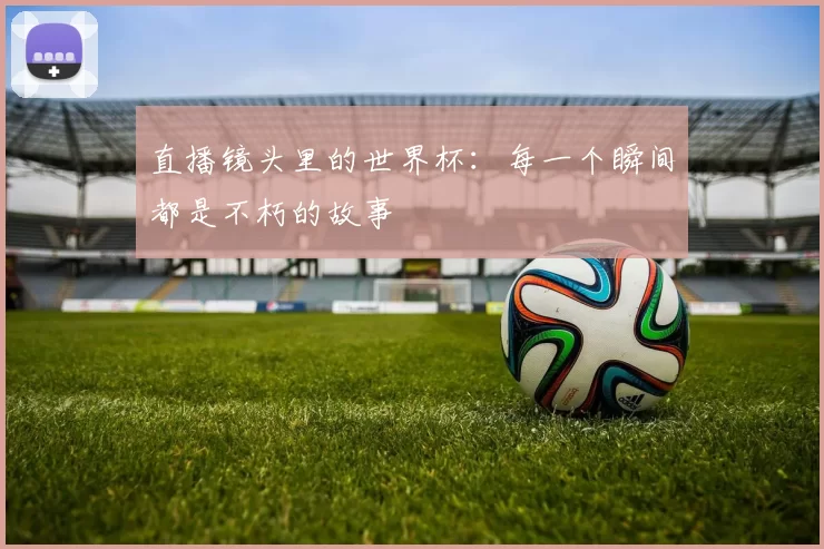 直播镜头里的世界杯：每一个瞬间都是不朽的故事