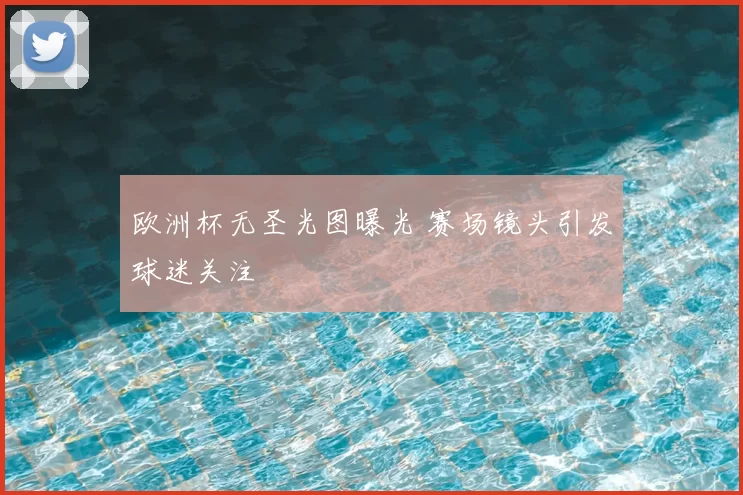 欧洲杯无圣光图曝光 赛场镜头引发球迷关注