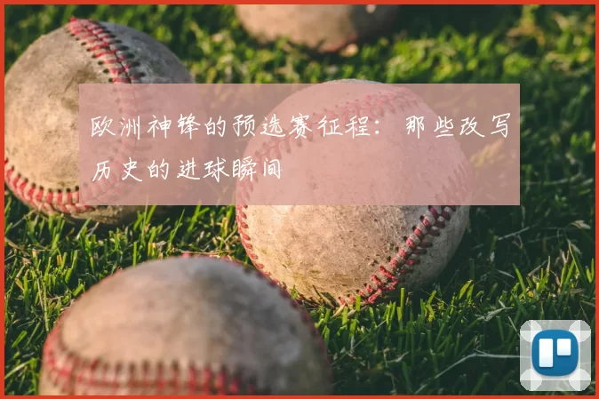 欧洲神锋的预选赛征程:那些改写历史的进球瞬间