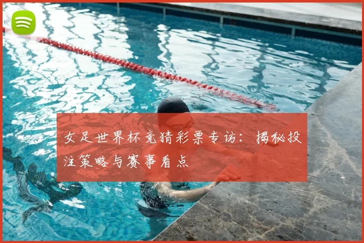 女足世界杯竞猜彩票专访：揭秘投注策略与赛事看点