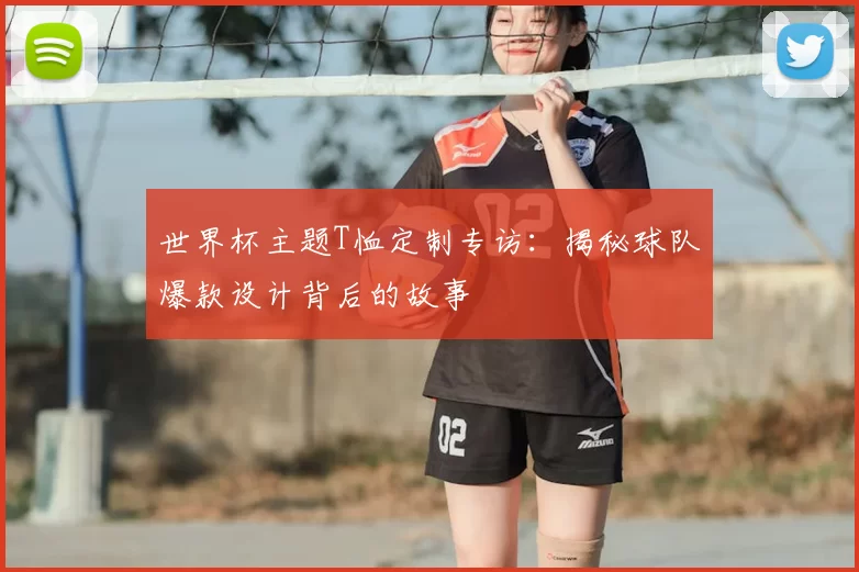 世界杯主题T恤定制专访:揭秘球队爆款设计背后的故事