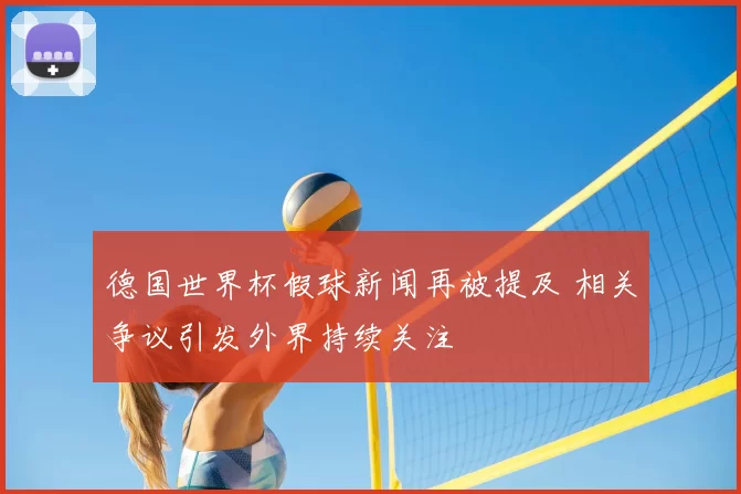 德国世界杯假球新闻再被提及 相关争议引发外界持续关注