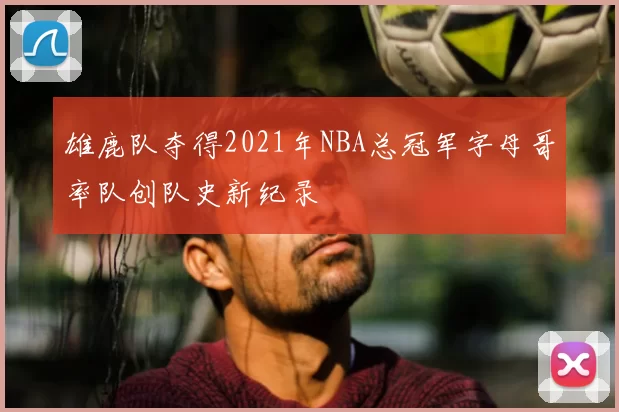 雄鹿队夺得2021年NBA总冠军字母哥率队创队史新纪录