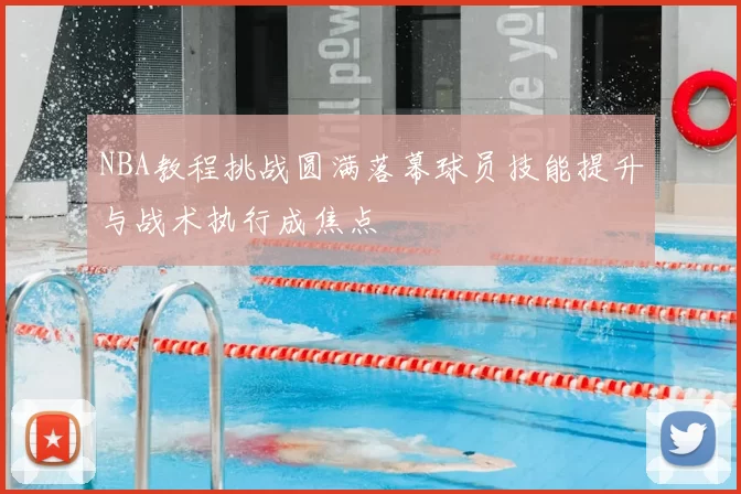 NBA教程挑战圆满落幕球员技能提升与战术执行成焦点