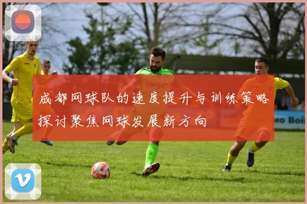 成都网球队的速度提升与训练策略探讨聚焦网球发展新方向
