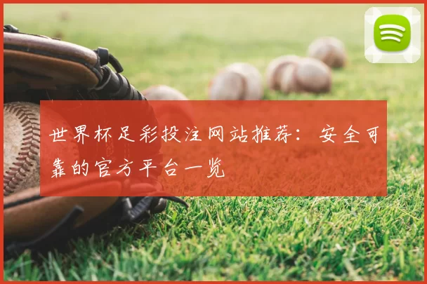 世界杯足彩投注网站推荐:安全可靠的官方平台一览