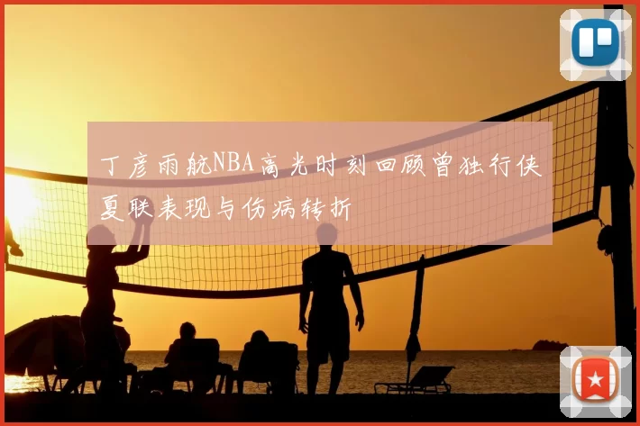 丁彦雨航NBA高光时刻回顾曾独行侠夏联表现与伤病转折