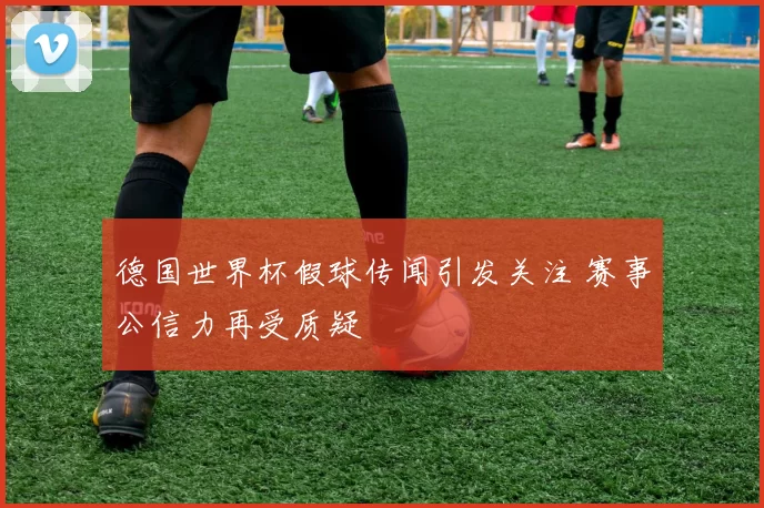 德国世界杯假球传闻引发关注 赛事公信力再受质疑