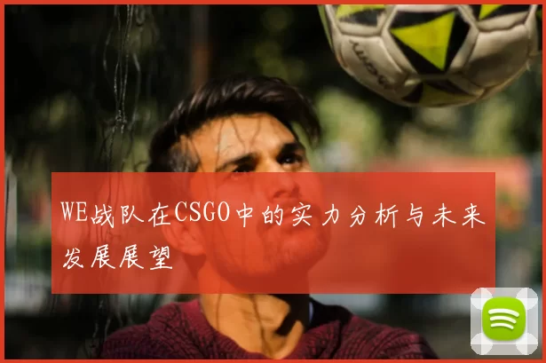 WE战队在CSGO中的实力分析与未来发展展望