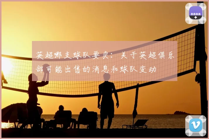 英超哪支球队要卖:关于英超俱乐部可能出售的消息和球队变动