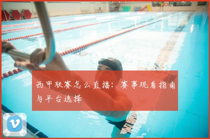 西甲联赛怎么直播：赛事观看指南与平台选择