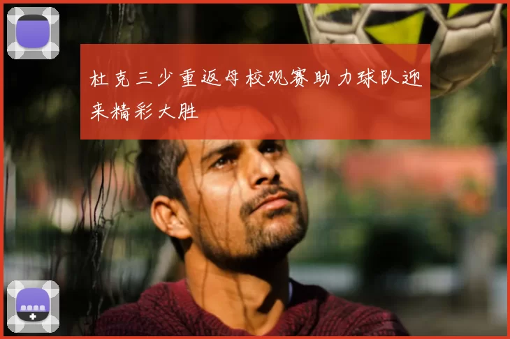 杜克三少重返母校观赛助力球队迎来精彩大胜