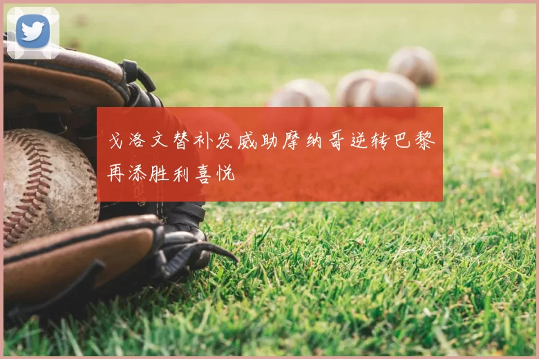 戈洛文替补发威助摩纳哥逆转巴黎再添胜利喜悦