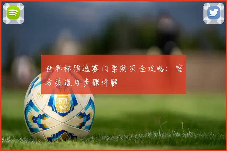 世界杯预选赛门票购买全攻略:官方渠道与步骤详解