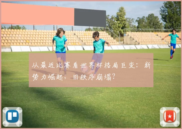 从最近比赛看世界杯格局巨变:新势力崛起,旧秩序崩塌?