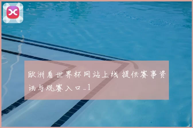 欧洲看世界杯网站上线 提供赛事资讯与观赛入口_1