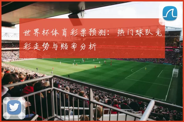 世界杯体育彩票预测:热门球队竞彩走势与赔率分析