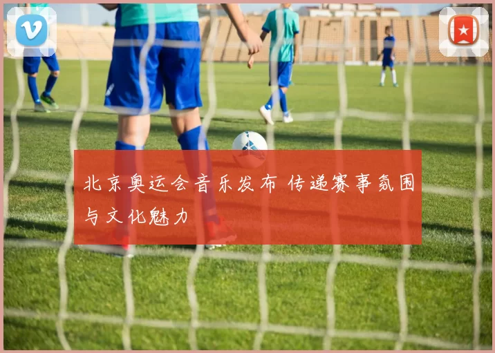 北京奥运会音乐发布 传递赛事氛围与文化魅力