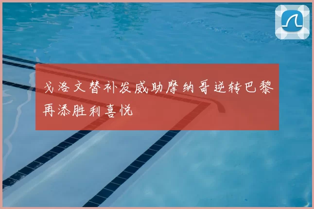 戈洛文替补发威助摩纳哥逆转巴黎再添胜利喜悦