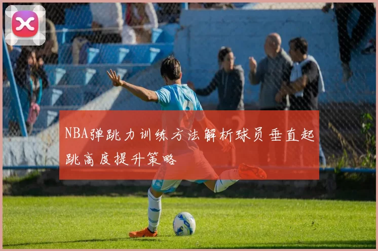 NBA弹跳力训练方法解析球员垂直起跳高度提升策略