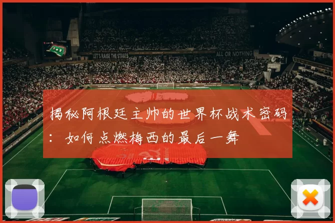 揭秘阿根廷主帅的世界杯战术密码:如何点燃梅西的最后一舞