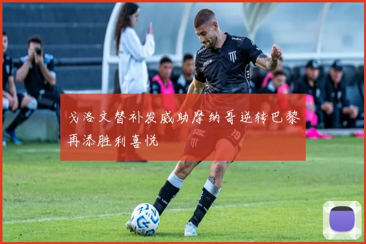 戈洛文替补发威助摩纳哥逆转巴黎再添胜利喜悦