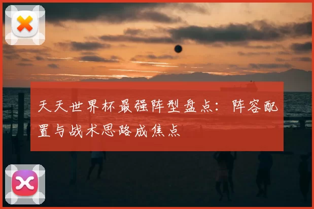 天天世界杯最强阵型盘点:阵容配置与战术思路成焦点