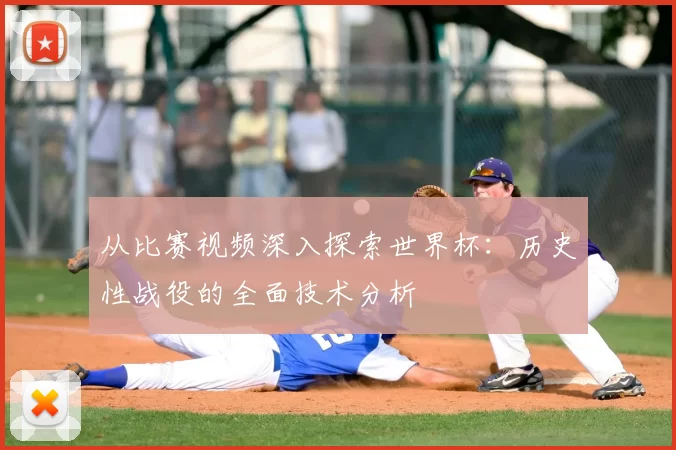 从比赛视频深入探索世界杯：历史性战役的全面技术分析
