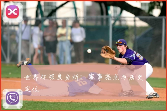 世界杯深度分析:赛事亮点与历史定位