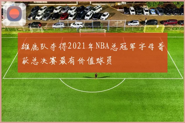 雄鹿队夺得2021年NBA总冠军字母哥获总决赛最有价值球员