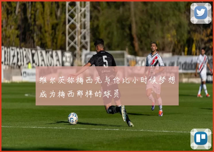 维尔茨称梅西无与伦比小时候梦想成为梅西那样的球员
