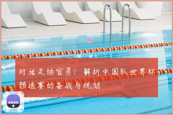 对话足协官员:解析中国队世界杯预选赛的备战与规划