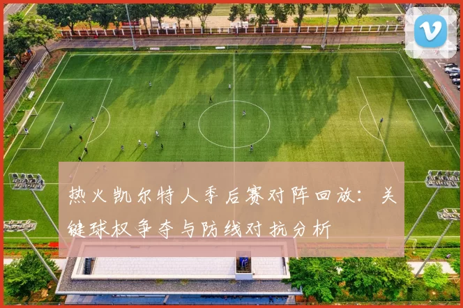 热火凯尔特人季后赛对阵回放：关键球权争夺与防线对抗分析