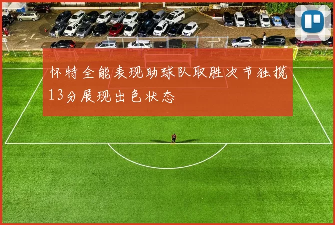 怀特全能表现助球队取胜次节独揽13分展现出色状态