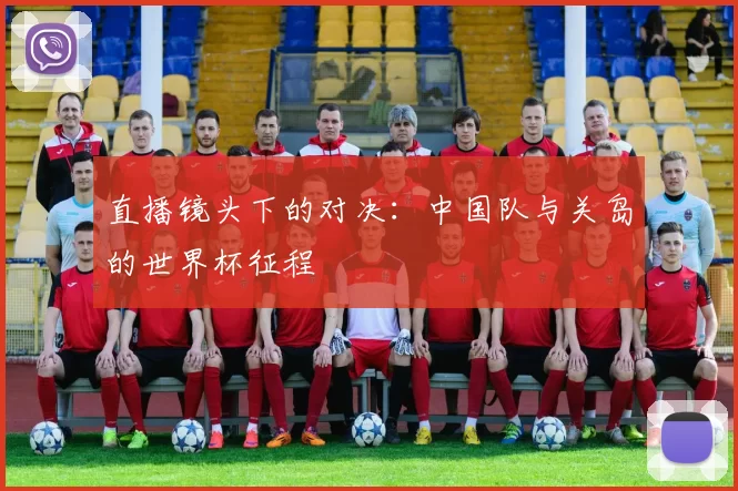 直播镜头下的对决:中国队与关岛的世界杯征程