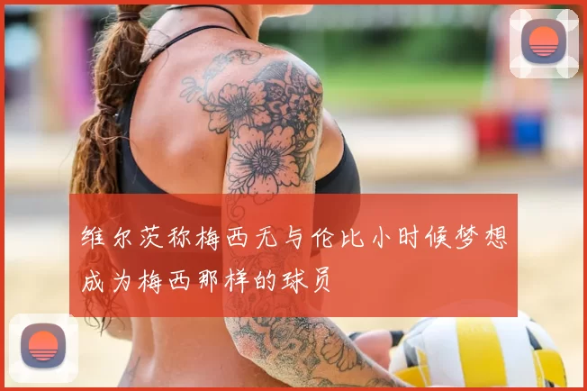 维尔茨称梅西无与伦比小时候梦想成为梅西那样的球员