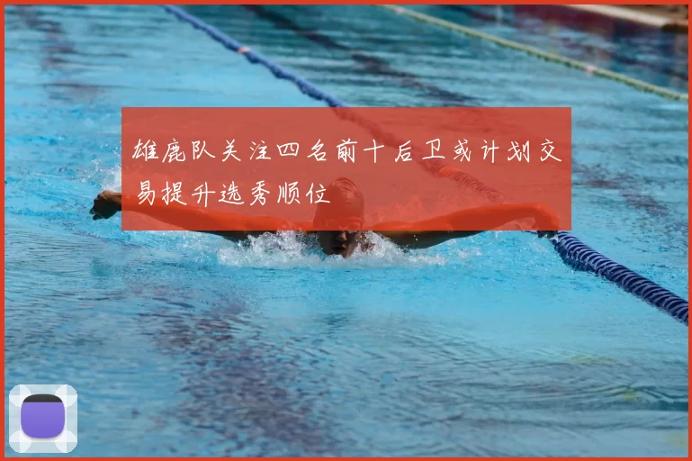 雄鹿队关注四名前十后卫或计划交易提升选秀顺位