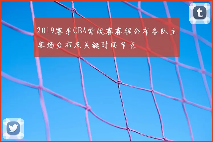 2019赛季CBA常规赛赛程公布各队主客场分布及关键时间节点