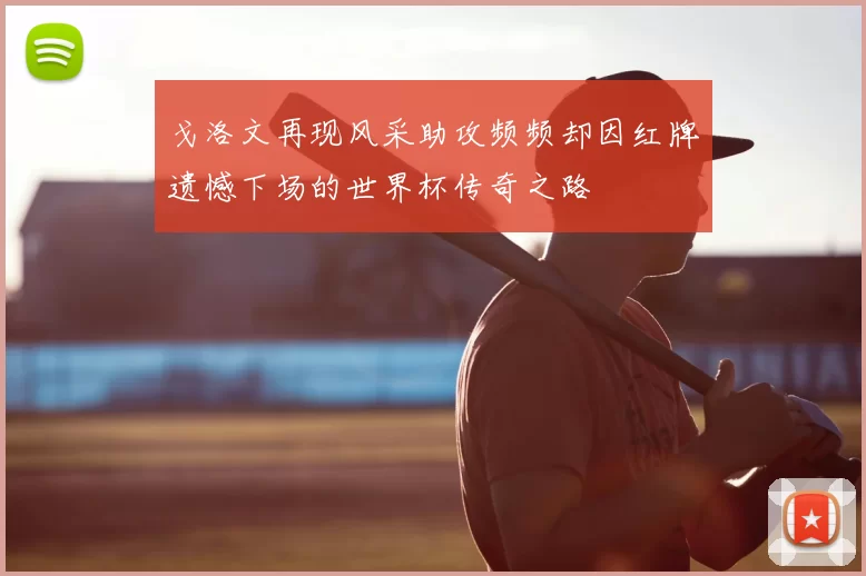 戈洛文再现风采助攻频频却因红牌遗憾下场的世界杯传奇之路