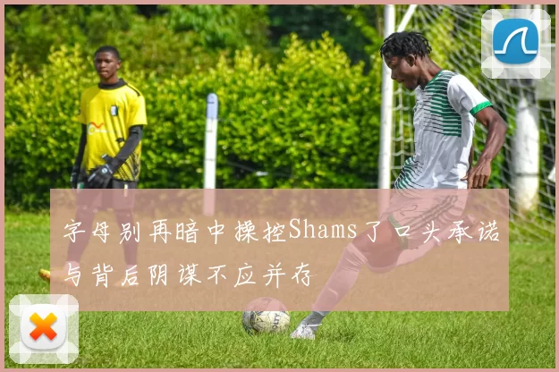 字母别再暗中操控Shams了口头承诺与背后阴谋不应并存
