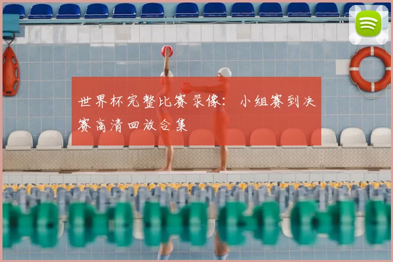 世界杯完整比赛录像:小组赛到决赛高清回放合集