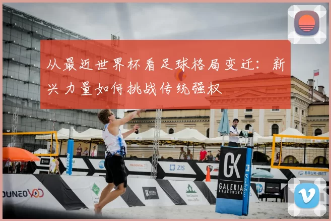 从最近世界杯看足球格局变迁:新兴力量如何挑战传统强权