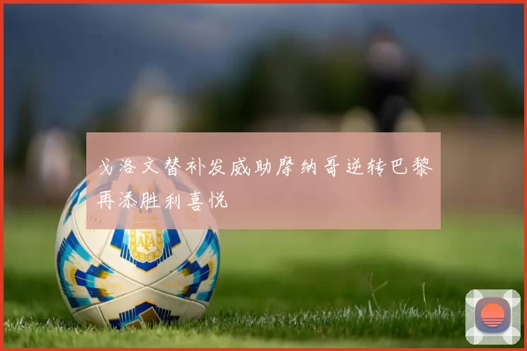 戈洛文替补发威助摩纳哥逆转巴黎再添胜利喜悦