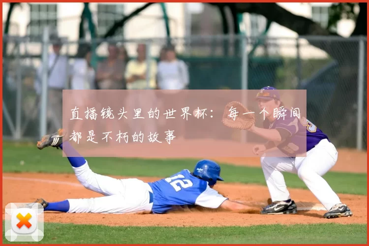 直播镜头里的世界杯:每一个瞬间都是不朽的故事