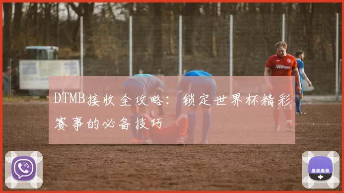 DTMB接收全攻略:锁定世界杯精彩赛事的必备技巧