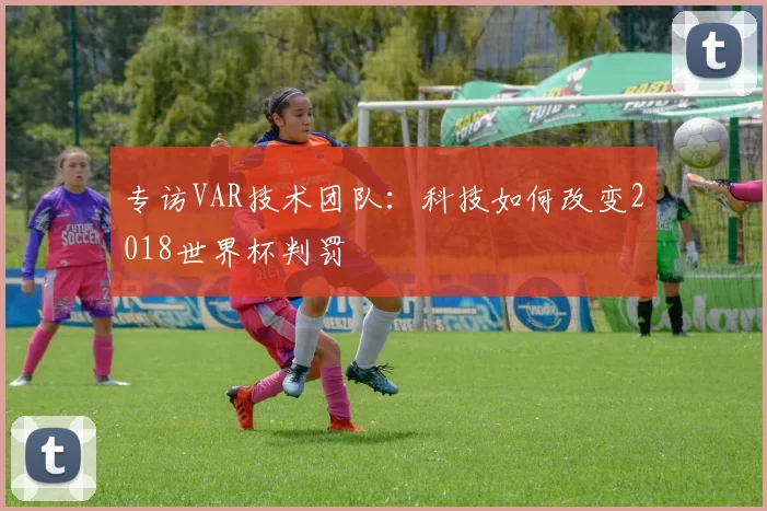 专访VAR技术团队:科技如何改变2018世界杯判罚