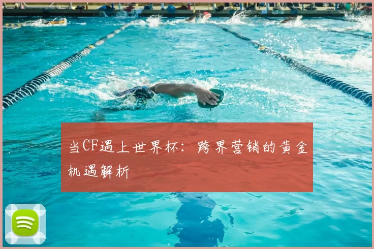 当CF遇上世界杯:跨界营销的黄金机遇解析