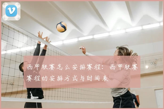 西甲联赛怎么安排赛程：西甲联赛赛程的安排方式与时间表