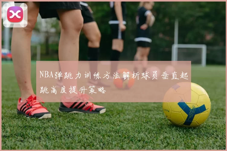 NBA弹跳力训练方法解析球员垂直起跳高度提升策略