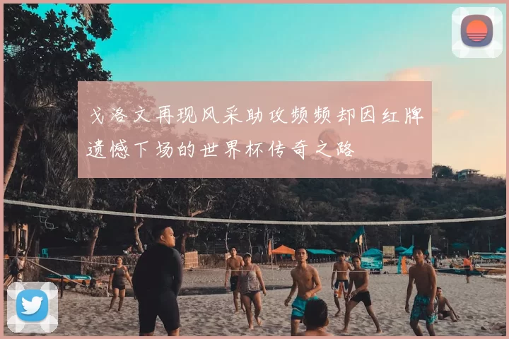 戈洛文再现风采助攻频频却因红牌遗憾下场的世界杯传奇之路